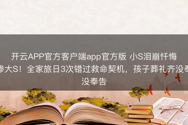 开云APP官方客户端app官方版 小S泪崩忏悔害惨大S!全家旅日3次错过救命契机,孩子葬礼齐没奉告