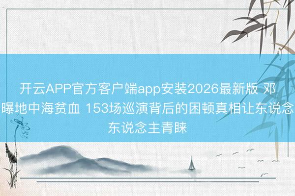 开云APP官方客户端app安装2026最新版 邓紫棋自曝地中海贫血 153场巡演背后的困顿真相让东说念主青睐