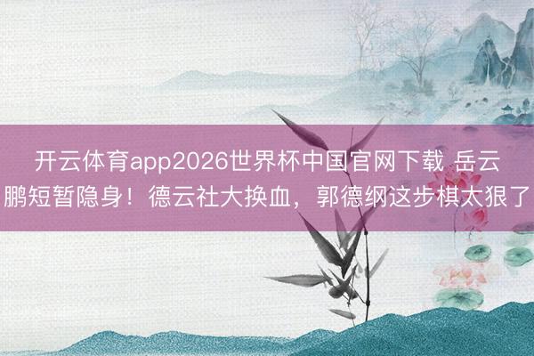 开云体育app2026世界杯中国官网下载 岳云鹏短暂隐身！德云社大换血，郭德纲这步棋太狠了