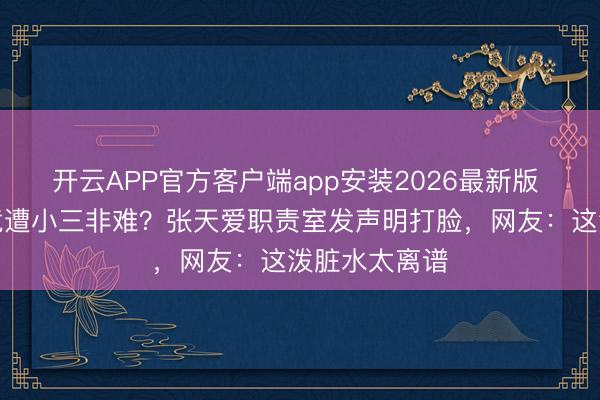 开云APP官方客户端app安装2026最新版 被网红师法竟遭小三非难？张天爱职责室发声明打脸，网友：这泼脏水太离谱