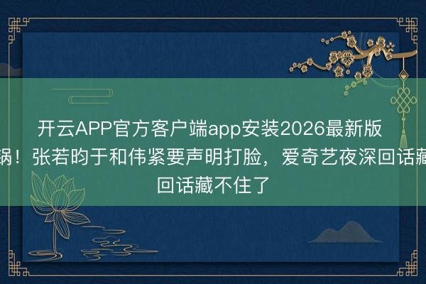 开云APP官方客户端app安装2026最新版 全网炸锅!张若昀于和伟紧要声明打脸,爱奇艺夜深回话藏不住了