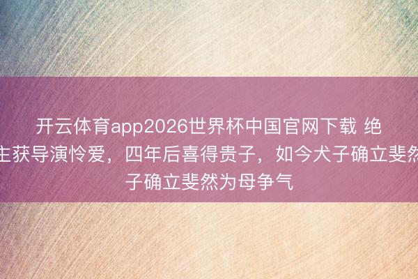 开云体育app2026世界杯中国官网下载 绝色佳东谈主获导演怜爱,四年后喜得贵子,如今犬子确立斐然为母争气