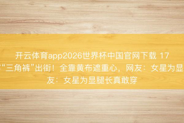 开云体育app2026世界杯中国官网下载 172cm乔欣穿“三角裤”出街！全靠黄布遮重心，网友：女星为显腿长真敢穿