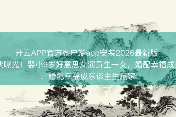 开云APP官方客户端app安装2026最新版 50岁冯雷现状曝光！娶小9岁好意思女演员生一女，婚配幸福成东谈主生赢家