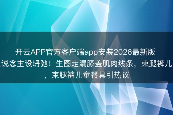 开云APP官方客户端app安装2026最新版 关晓彤腿精东说念主设坍弛！生图走漏膝盖肌肉线条，束腿裤儿童餐具引热议