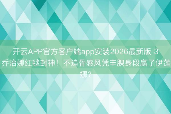 开云APP官方客户端app安装2026最新版 31岁乔治娜红毯封神！不追骨感风凭丰腴身段赢了伊莲娜?