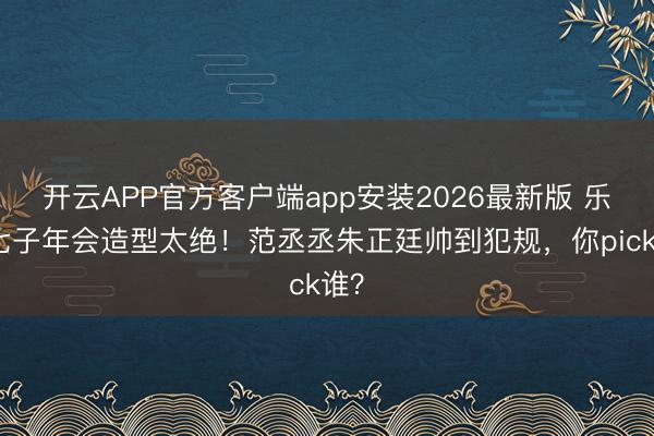 开云APP官方客户端app安装2026最新版 乐华七子年会造型太绝！范丞丞朱正廷帅到犯规，你pick谁？