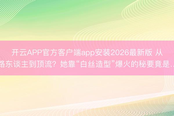 开云APP官方客户端app安装2026最新版 从路东谈主到顶流?她靠“白丝造型”爆火的秘要竟是…