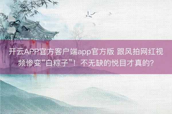开云APP官方客户端app官方版 跟风拍网红视频惨变“白粽子”！不无缺的悦目才真的？