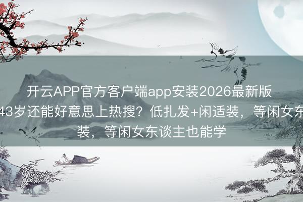 开云APP官方客户端app安装2026最新版 为啥宋慧乔43岁还能好意思上热搜？低扎发+闲适装，等闲女东谈主也能学