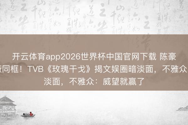 开云体育app2026世界杯中国官网下载 陈豪马国明林夏薇同框!TVB《玫瑰干戈》揭文娱圈暗淡面,不雅众:威望就赢了