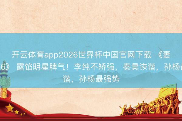 开云体育app2026世界杯中国官网下载 《妻旅2026》 露馅明星脾气！李纯不矫强，秦昊诙谐，孙杨最强势