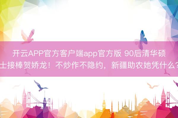 开云APP官方客户端app官方版 90后清华硕士接棒贺娇龙!不炒作不隐约,新疆助农她凭什么?