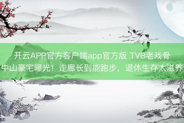 开云APP官方客户端app官方版 TVB老戏骨中山豪宅曝光!走廊长到能跑步,退休生存太滋养