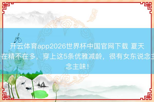 开云体育app2026世界杯中国官网下载 夏天裙子在精不在多,穿上这5条优雅减龄,很有女东说念主味!