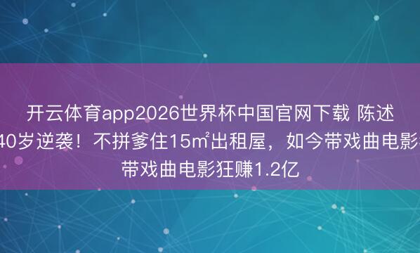 开云体育app2026世界杯中国官网下载 陈述念明男儿40岁逆袭！不拼爹住15㎡出租屋，如今带戏曲电影狂赚1.2亿