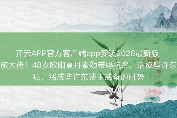 开云APP官方客户端app安装2026最新版 从央视一姐到文旅大佬！48岁欧阳夏丹素颜带妈抗癌，活成些许东谈主戒备的时势