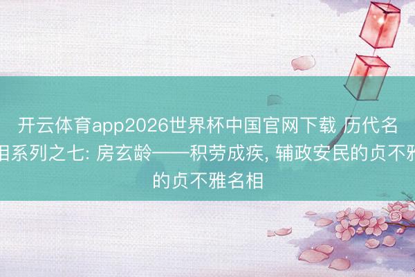 开云体育app2026世界杯中国官网下载 历代名臣名相系列之七: 房玄龄——积劳成疾， 辅政安民的贞不雅名相