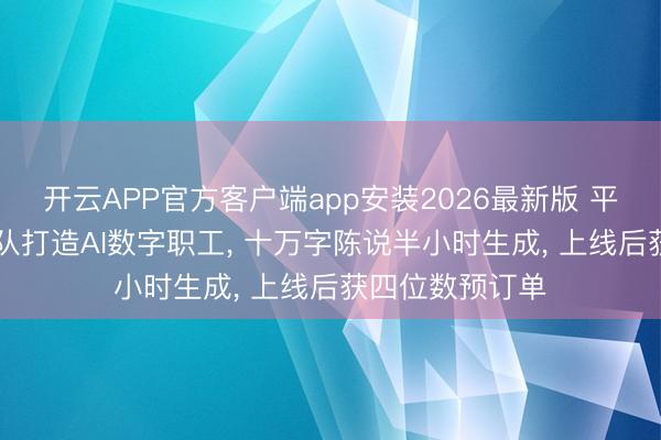 开云APP官方客户端app安装2026最新版 平均年事26岁团队打造AI数字职工, 十万字陈说半小时生成, 上线后获四位数预订单