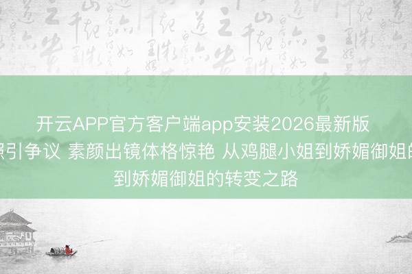 开云APP官方客户端app安装2026最新版 李沁沙滩照引争议 素颜出镜体格惊艳 从鸡腿小姐到娇媚御姐的转变之路