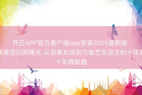 开云APP官方客户端app安装2026最新版 鞠婧祎青涩旧照曝光 从邻家女孩到万能艺东谈主的十年鼎新路