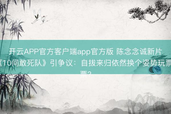 开云APP官方客户端app官方版 陈念念诚新片《10间敢死队》引争议:自拔来归依然换个姿势玩票?