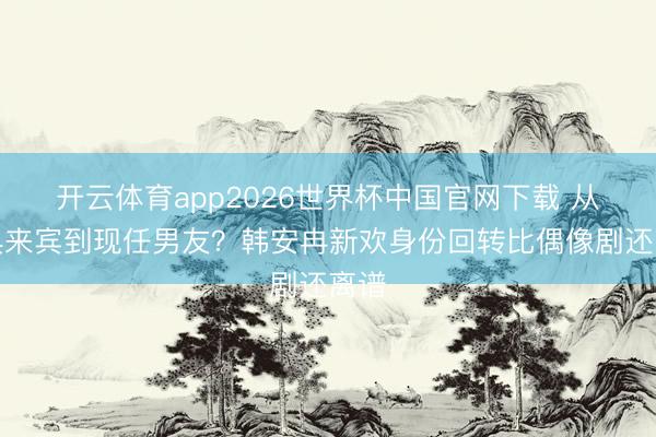 开云体育app2026世界杯中国官网下载 从婚典来宾到现任男友？韩安冉新欢身份回转比偶像剧还离谱