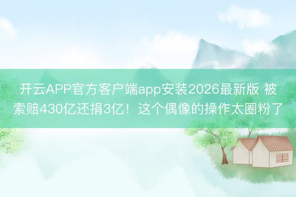 开云APP官方客户端app安装2026最新版 被索赔430亿还捐3亿！这个偶像的操作太圈粉了