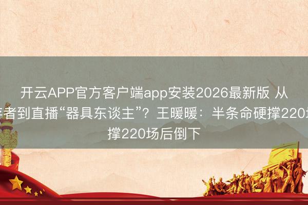 开云APP官方客户端app安装2026最新版 从坠崖幸存者到直播“器具东谈主”？王暖暖：半条命硬撑220场后倒下