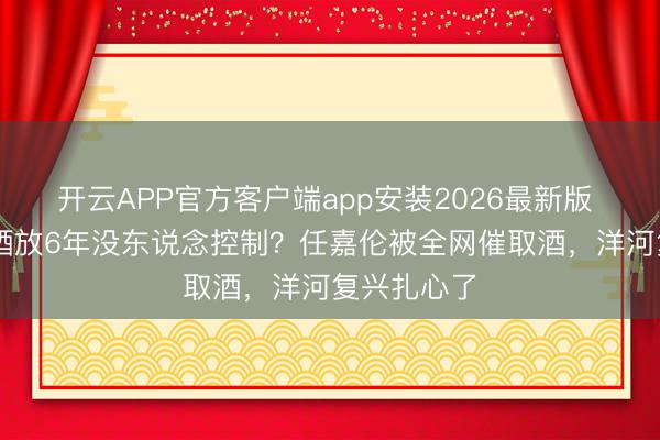 开云APP官方客户端app安装2026最新版 60万签名酒放6年没东说念控制？任嘉伦被全网催取酒，洋河复兴扎心了