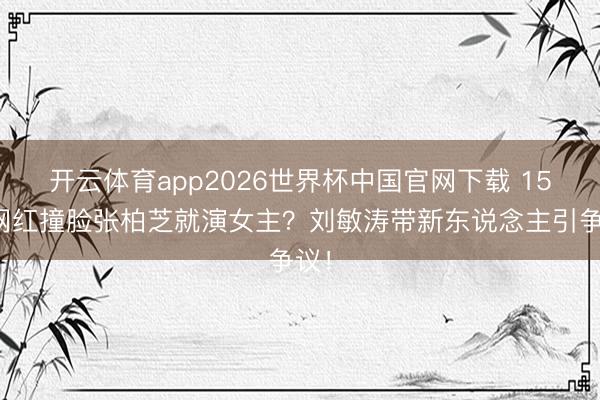 开云体育app2026世界杯中国官网下载 15岁网红撞脸张柏芝就演女主？刘敏涛带新东说念主引争议！