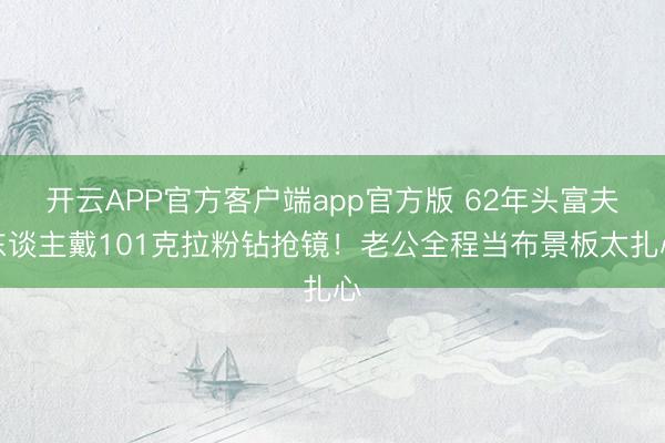 开云APP官方客户端app官方版 62年头富夫东谈主戴101克拉粉钻抢镜!老公全程当布景板太扎心