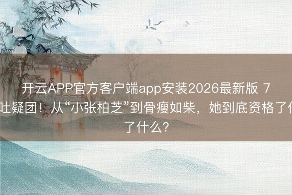 开云APP官方客户端app安装2026最新版 7年催吐疑团！从“小张柏芝”到骨瘦如柴，她到底资格了什么？