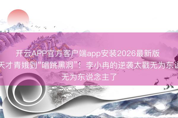 开云APP官方客户端app安装2026最新版 从北舞天才青娥到“唱跳黑洞”！李小冉的逆袭太戳无为东说念主了