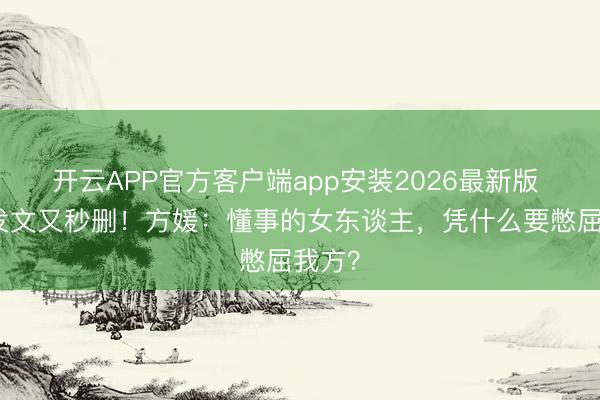 开云APP官方客户端app安装2026最新版 凌晨发文又秒删！方媛：懂事的女东谈主，凭什么要憋屈我方？