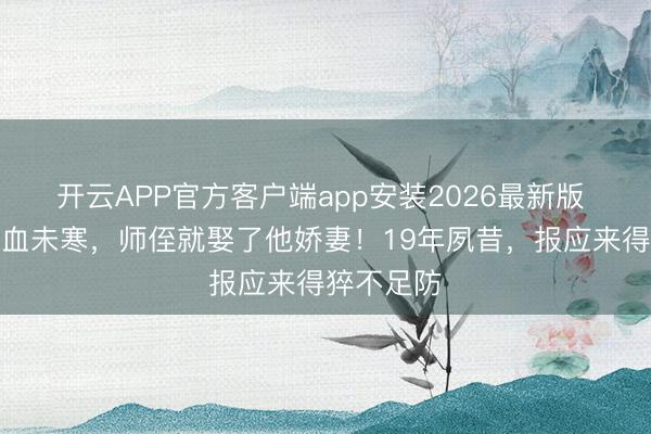 开云APP官方客户端app安装2026最新版 侯耀文骨血未寒，师侄就娶了他娇妻！19年夙昔，报应来得猝不足防