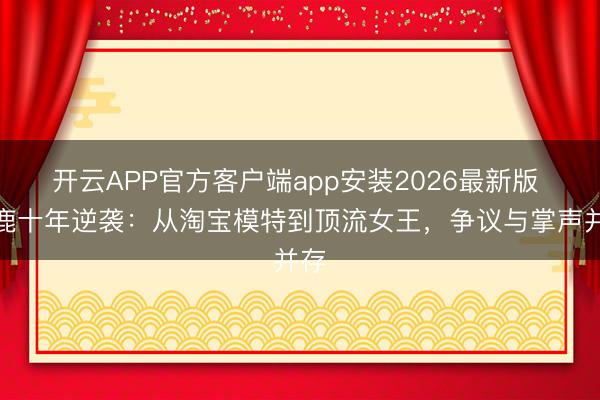 开云APP官方客户端app安装2026最新版 白鹿十年逆袭：从淘宝模特到顶流女王，争议与掌声并存