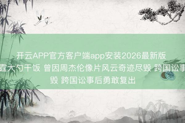开云APP官方客户端app安装2026最新版 江语晨拿雷霆大勺干饭 曾因周杰伦像片风云奇迹尽毁 跨国讼事后勇敢复出