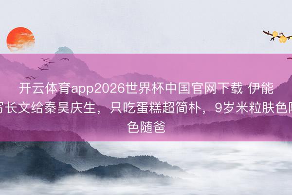 开云体育app2026世界杯中国官网下载 伊能静写长文给秦昊庆生,只吃蛋糕超简朴,9岁米粒肤色随爸
