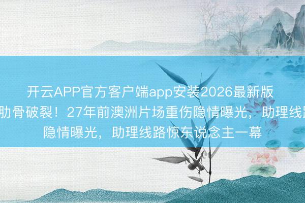 开云APP官方客户端app安装2026最新版 成龙8米陨落三根肋骨破裂!27年前澳洲片场重伤隐情曝光,助理线路惊东说念主一幕