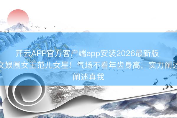 开云APP官方客户端app安装2026最新版 清点文娱圈女王范儿女星!气场不看年齿身高,实力阐述真我