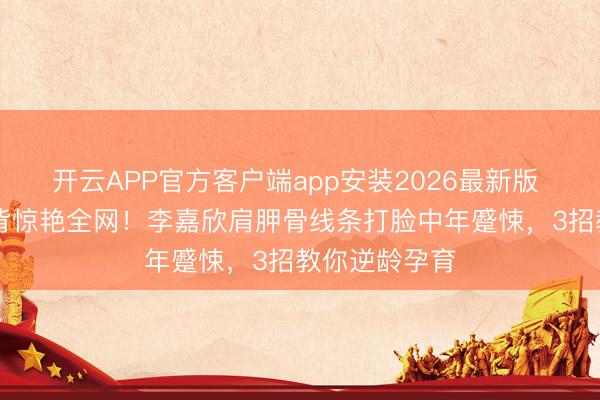 开云APP官方客户端app安装2026最新版 55岁好意思背惊艳全网！李嘉欣肩胛骨线条打脸中年蹙悚，3招教你逆龄孕育