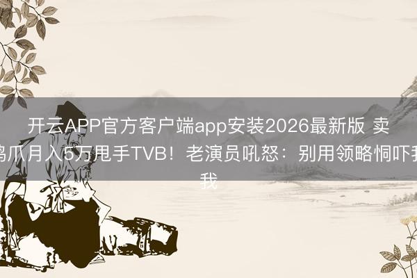 开云APP官方客户端app安装2026最新版 卖鸡爪月入5万甩手TVB！老演员吼怒：别用领略恫吓我