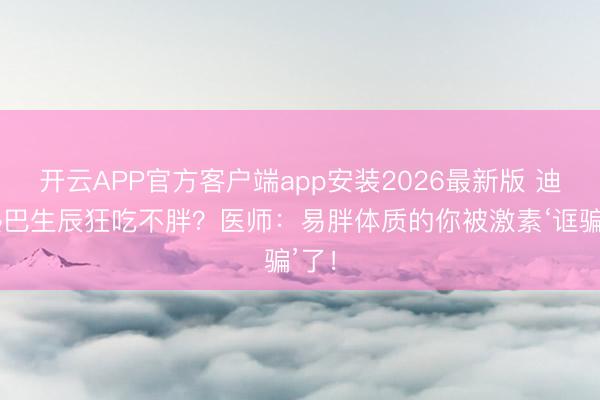 开云APP官方客户端app安装2026最新版 迪丽热巴生辰狂吃不胖?医师:易胖体质的你被激素‘诓骗’了!