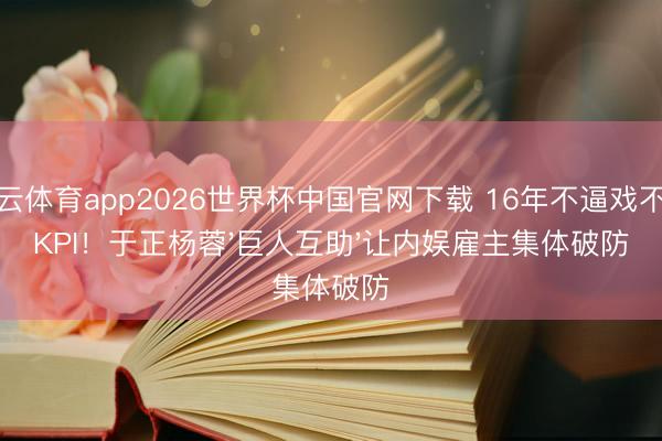 开云体育app2026世界杯中国官网下载 16年不逼戏不设KPI！于正杨蓉'巨人互助'让内娱雇主集体破防