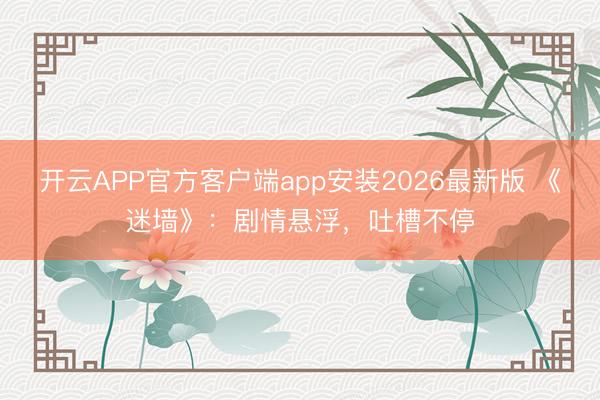 开云APP官方客户端app安装2026最新版 《迷墙》：剧情悬浮，吐槽不停