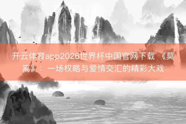 开云体育app2026世界杯中国官网下载 《莫离》：一场权略与爱情交汇的精彩大戏