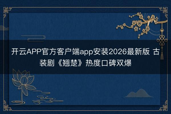 开云APP官方客户端app安装2026最新版 古装剧《翘楚》热度口碑双爆