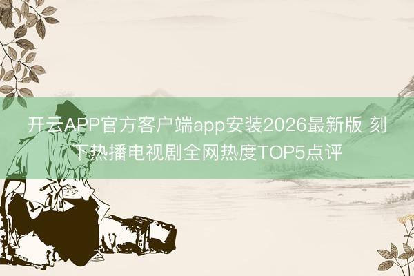 开云APP官方客户端app安装2026最新版 刻下热播电视剧全网热度TOP5点评