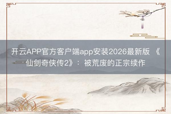 开云APP官方客户端app安装2026最新版 《仙剑奇侠传2》：被荒废的正宗续作
